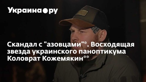 Скандал с "азовцами"*. Восходящая звезда украинского паноптикума Коловрат Кожемякин**