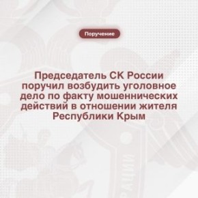 Председатель СК России поручил возбудить уголовное дело по факту мошеннических действий в отношении жителя Республики Крым