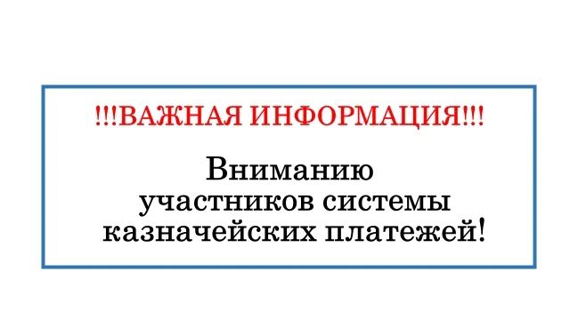 ВНИМАНИЮ УЧАСТНИКАМ СИСТЕМЫ КАЗНАЧЕЙСКИХ ПЛАТЕЖЕЙ!